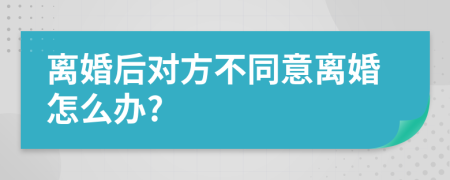 离婚后对方不同意离婚怎么办?