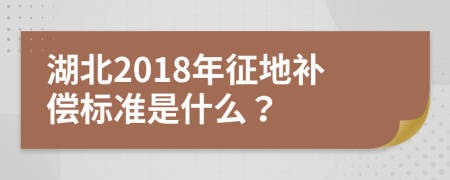 湖北2018年征地补偿标准是什么？