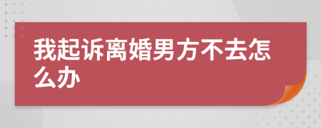 我起诉离婚男方不去怎么办