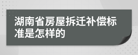 湖南省房屋拆迁补偿标准是怎样的