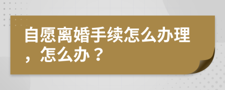 自愿离婚手续怎么办理，怎么办？