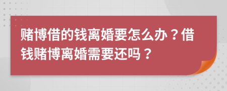 赌博借的钱离婚要怎么办？借钱赌博离婚需要还吗？