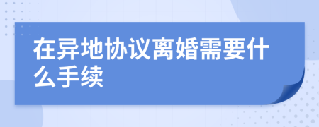 在异地协议离婚需要什么手续