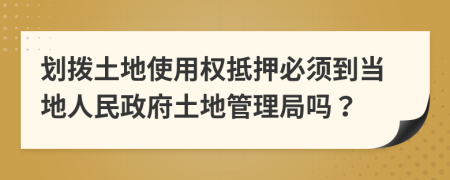 划拨土地使用权抵押必须到当地人民政府土地管理局吗？