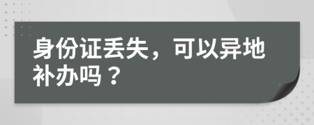 身份证丢失，可以异地补办吗？