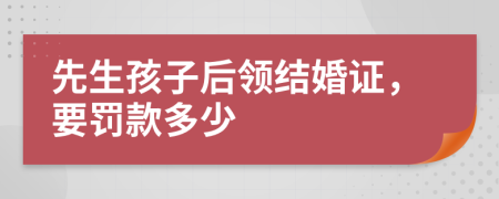 先生孩子后领结婚证，要罚款多少