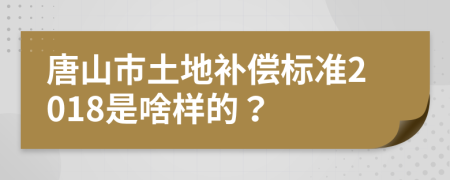 唐山市土地补偿标准2018是啥样的？