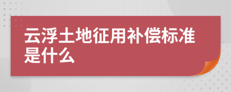 云浮土地征用补偿标准是什么