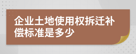 企业土地使用权拆迁补偿标准是多少