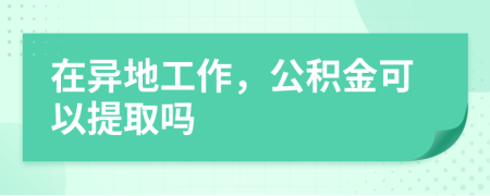 在异地工作，公积金可以提取吗