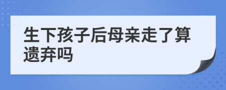 生下孩子后母亲走了算遗弃吗