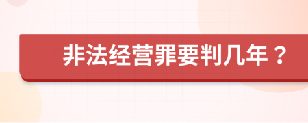 非法经营罪要判几年？