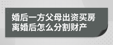 婚后一方父母出资买房离婚后怎么分割财产