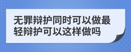 无罪辩护同时可以做最轻辩护可以这样做吗