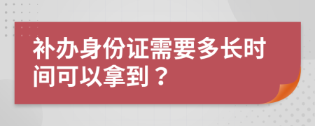 补办身份证需要多长时间可以拿到？