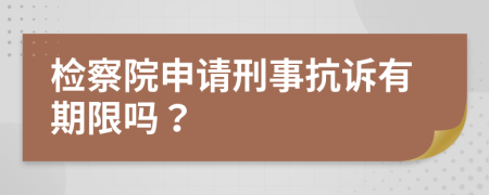 检察院申请刑事抗诉有期限吗？