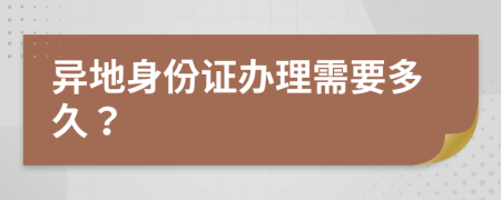 异地身份证办理需要多久？