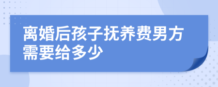 离婚后孩子抚养费男方需要给多少