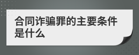 合同诈骗罪的主要条件是什么