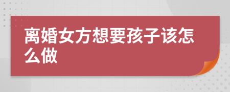 离婚女方想要孩子该怎么做