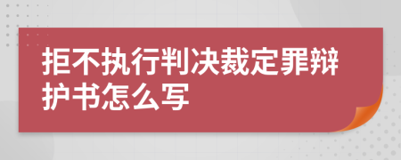 拒不执行判决裁定罪辩护书怎么写