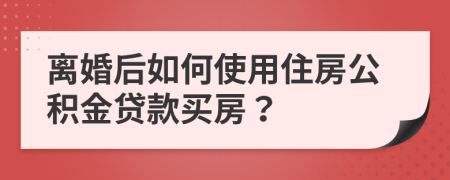 离婚后如何使用住房公积金贷款买房？