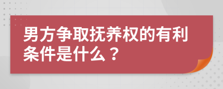 男方争取抚养权的有利条件是什么？