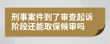 刑事案件到了审查起诉阶段还能取保候审吗