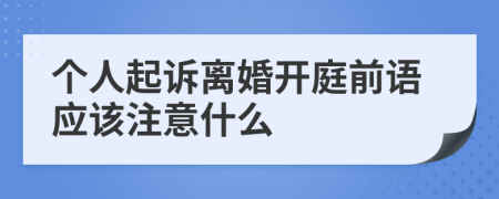 个人起诉离婚开庭前语应该注意什么