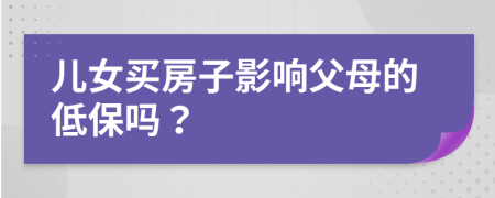 儿女买房子影响父母的低保吗？