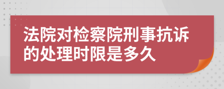 法院对检察院刑事抗诉的处理时限是多久