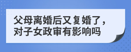 父母离婚后又复婚了，对子女政审有影响吗