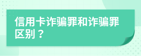 信用卡诈骗罪和诈骗罪区别？