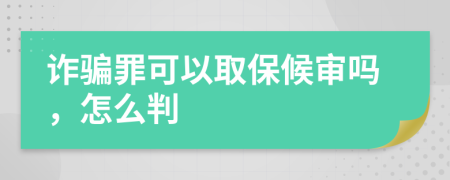 诈骗罪可以取保候审吗，怎么判