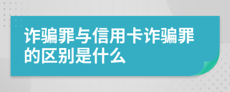 诈骗罪与信用卡诈骗罪的区别是什么