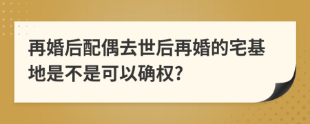 再婚后配偶去世后再婚的宅基地是不是可以确权?