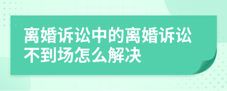 离婚诉讼中的离婚诉讼不到场怎么解决