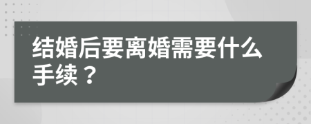 结婚后要离婚需要什么手续？