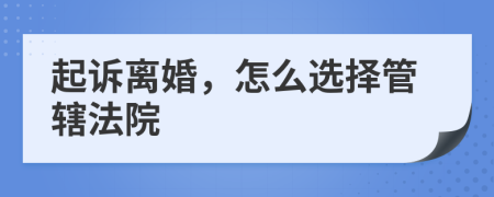 起诉离婚，怎么选择管辖法院