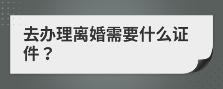 去办理离婚需要什么证件？