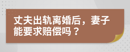 丈夫出轨离婚后，妻子能要求赔偿吗？