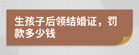生孩子后领结婚证，罚款多少钱