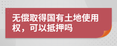 无偿取得国有土地使用权，可以抵押吗