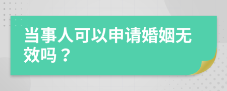 当事人可以申请婚姻无效吗？