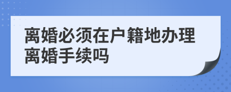 离婚必须在户籍地办理离婚手续吗
