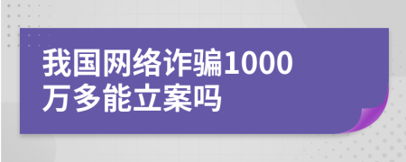 我国网络诈骗1000万多能立案吗