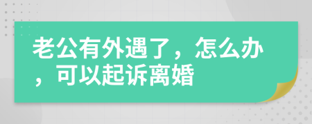 老公有外遇了，怎么办，可以起诉离婚