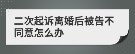 二次起诉离婚后被告不同意怎么办