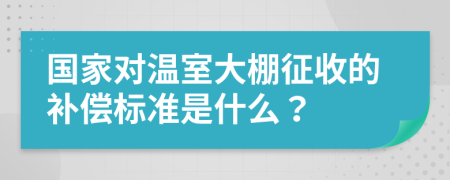 国家对温室大棚征收的补偿标准是什么？