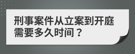 刑事案件从立案到开庭需要多久时间？